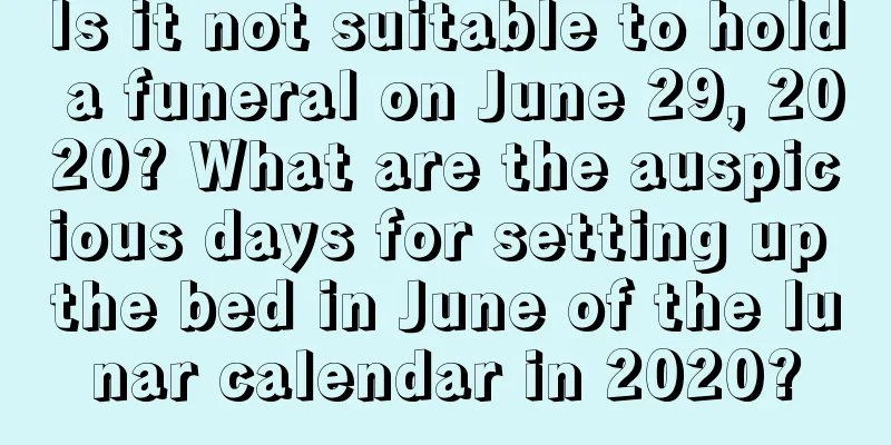 Is it not suitable to hold a funeral on June 29, 2020? What are the auspicious days for setting up the bed in June of the lunar calendar in 2020?