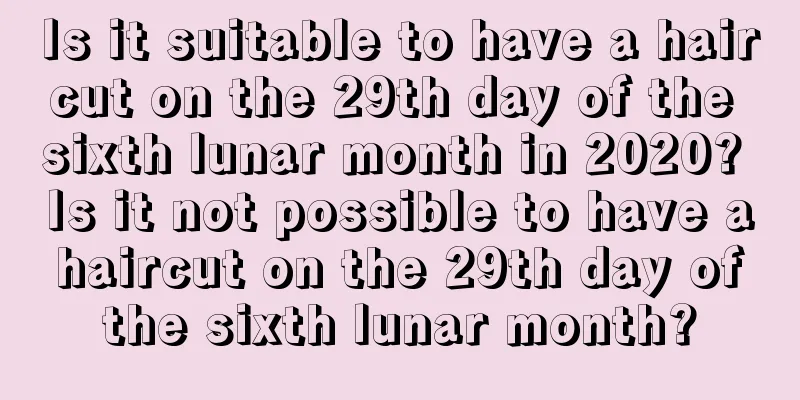 Is it suitable to have a haircut on the 29th day of the sixth lunar month in 2020? Is it not possible to have a haircut on the 29th day of the sixth lunar month?