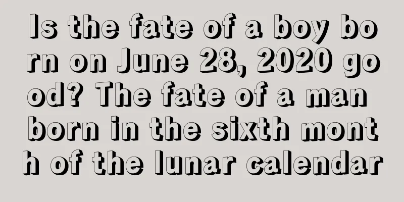 Is the fate of a boy born on June 28, 2020 good? The fate of a man born in the sixth month of the lunar calendar