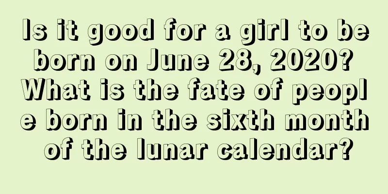 Is it good for a girl to be born on June 28, 2020? What is the fate of people born in the sixth month of the lunar calendar?