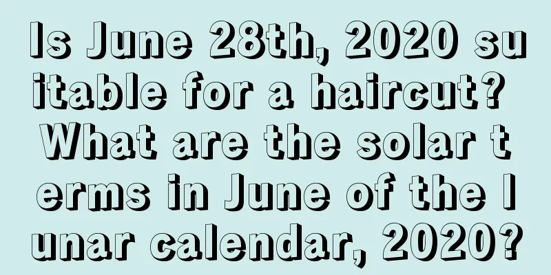 Is June 28th, 2020 suitable for a haircut? What are the solar terms in June of the lunar calendar, 2020?