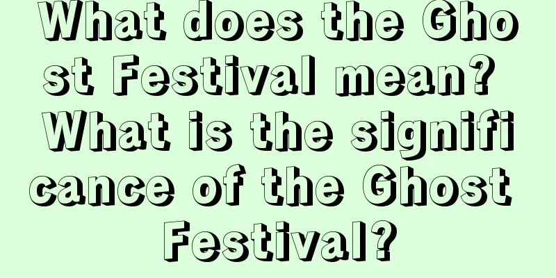 What does the Ghost Festival mean? What is the significance of the Ghost Festival?