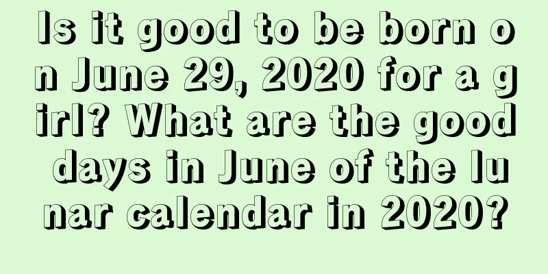 Is it good to be born on June 29, 2020 for a girl? What are the good days in June of the lunar calendar in 2020?