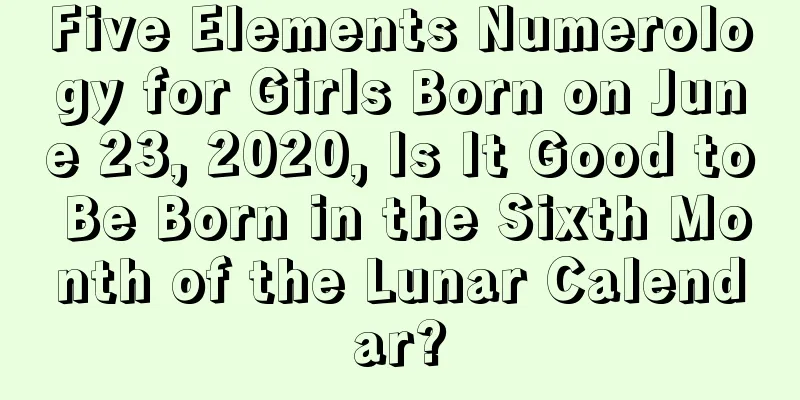 Five Elements Numerology for Girls Born on June 23, 2020, Is It Good to Be Born in the Sixth Month of the Lunar Calendar?