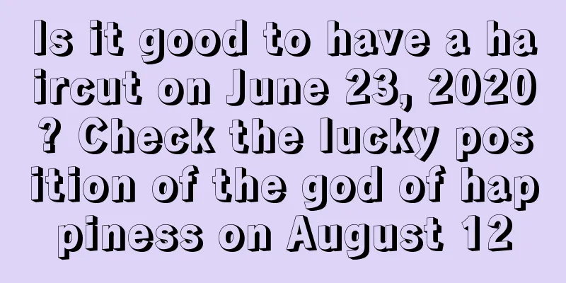 Is it good to have a haircut on June 23, 2020? Check the lucky position of the god of happiness on August 12