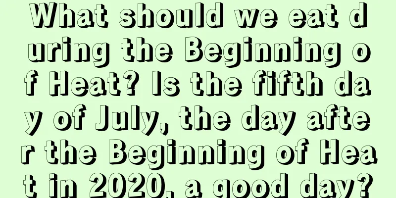 What should we eat during the Beginning of Heat? Is the fifth day of July, the day after the Beginning of Heat in 2020, a good day?