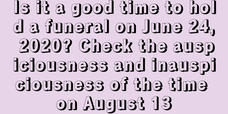 Is it a good time to hold a funeral on June 24, 2020? Check the auspiciousness and inauspiciousness of the time on August 13