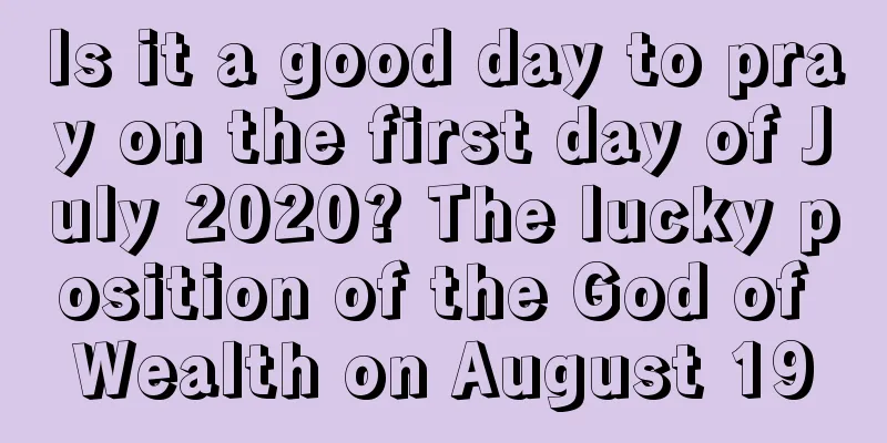 Is it a good day to pray on the first day of July 2020? The lucky position of the God of Wealth on August 19