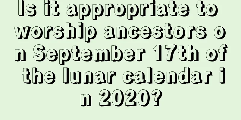 Is it appropriate to worship ancestors on September 17th of the lunar calendar in 2020?