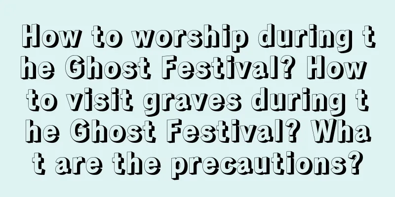 How to worship during the Ghost Festival? How to visit graves during the Ghost Festival? What are the precautions?