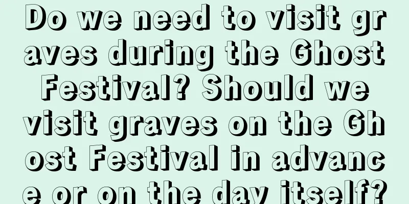Do we need to visit graves during the Ghost Festival? Should we visit graves on the Ghost Festival in advance or on the day itself?