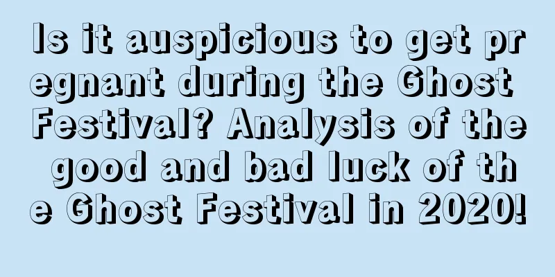 Is it auspicious to get pregnant during the Ghost Festival? Analysis of the good and bad luck of the Ghost Festival in 2020!