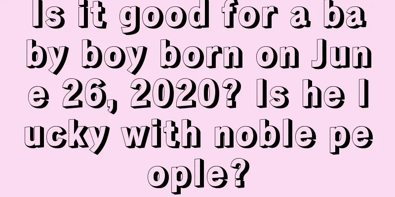 Is it good for a baby boy born on June 26, 2020? Is he lucky with noble people?