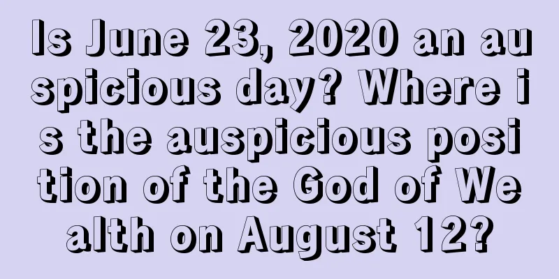 Is June 23, 2020 an auspicious day? Where is the auspicious position of the God of Wealth on August 12?