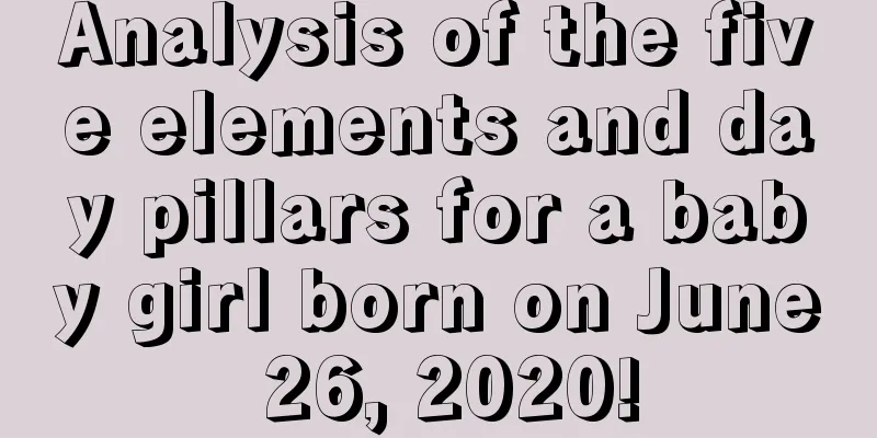 Analysis of the five elements and day pillars for a baby girl born on June 26, 2020!