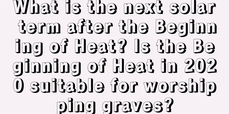What is the next solar term after the Beginning of Heat? Is the Beginning of Heat in 2020 suitable for worshipping graves?