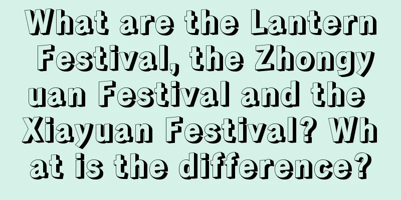 What are the Lantern Festival, the Zhongyuan Festival and the Xiayuan Festival? What is the difference?