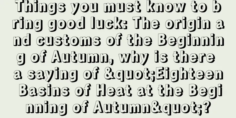 Things you must know to bring good luck: The origin and customs of the Beginning of Autumn, why is there a saying of "Eighteen Basins of Heat at the Beginning of Autumn"?
