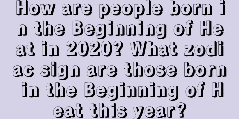 How are people born in the Beginning of Heat in 2020? What zodiac sign are those born in the Beginning of Heat this year?
