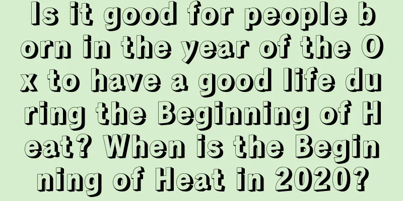 Is it good for people born in the year of the Ox to have a good life during the Beginning of Heat? When is the Beginning of Heat in 2020?
