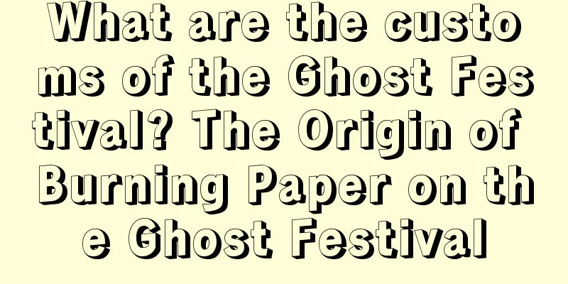 What are the customs of the Ghost Festival? The Origin of Burning Paper on the Ghost Festival