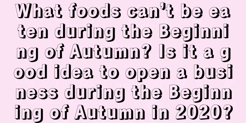 What foods can’t be eaten during the Beginning of Autumn? Is it a good idea to open a business during the Beginning of Autumn in 2020?