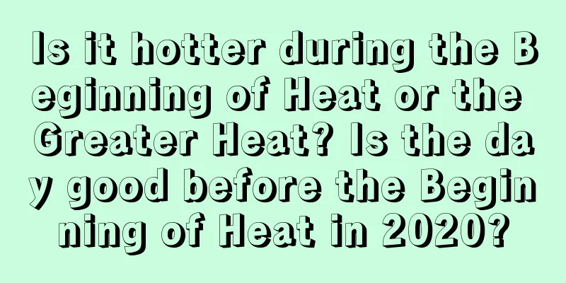 Is it hotter during the Beginning of Heat or the Greater Heat? Is the day good before the Beginning of Heat in 2020?