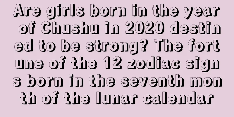 Are girls born in the year of Chushu in 2020 destined to be strong? The fortune of the 12 zodiac signs born in the seventh month of the lunar calendar