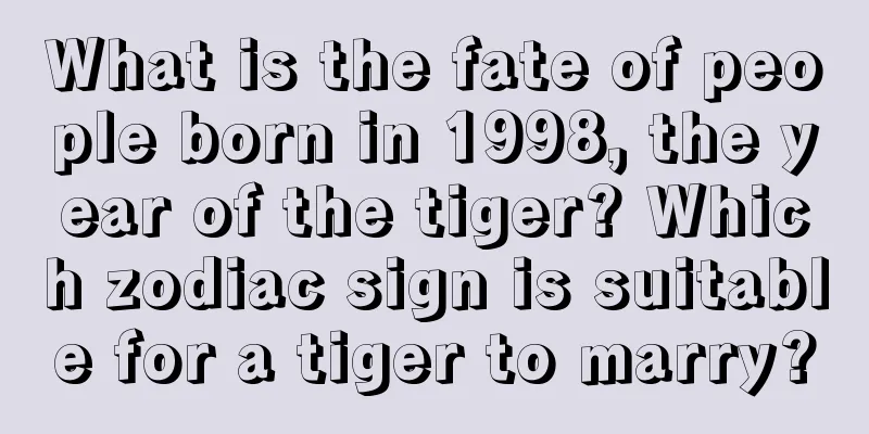 What is the fate of people born in 1998, the year of the tiger? Which zodiac sign is suitable for a tiger to marry?
