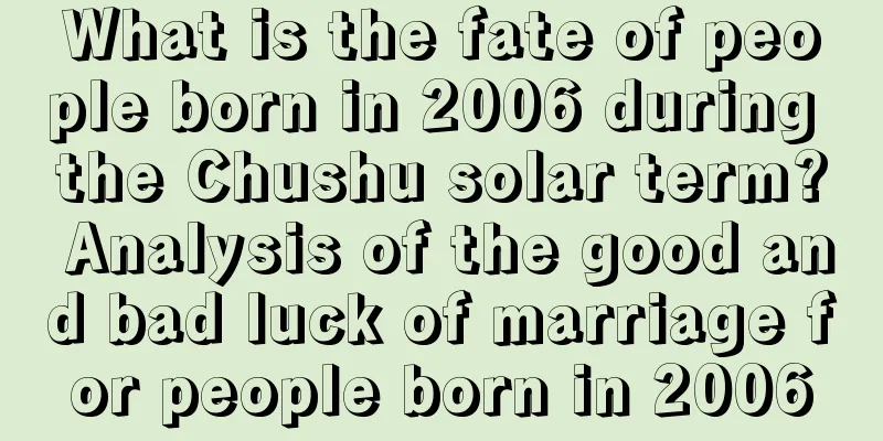 What is the fate of people born in 2006 during the Chushu solar term? Analysis of the good and bad luck of marriage for people born in 2006