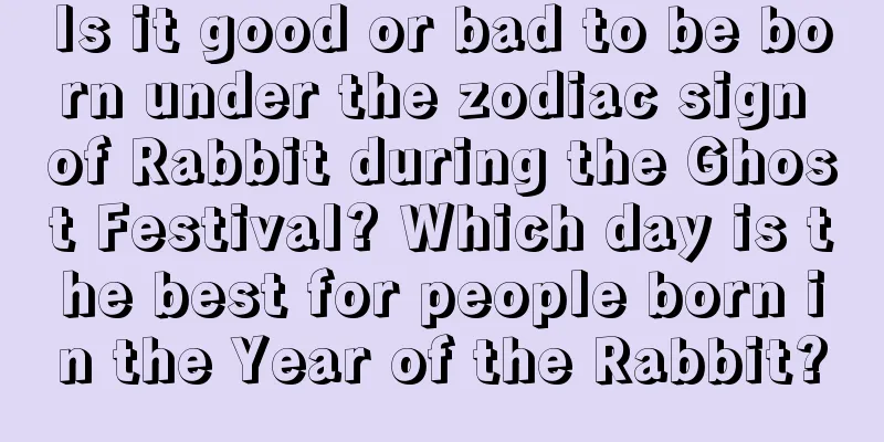 Is it good or bad to be born under the zodiac sign of Rabbit during the Ghost Festival? Which day is the best for people born in the Year of the Rabbit?