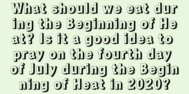 What should we eat during the Beginning of Heat? Is it a good idea to pray on the fourth day of July during the Beginning of Heat in 2020?