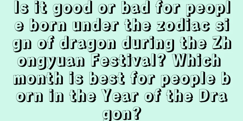 Is it good or bad for people born under the zodiac sign of dragon during the Zhongyuan Festival? Which month is best for people born in the Year of the Dragon?