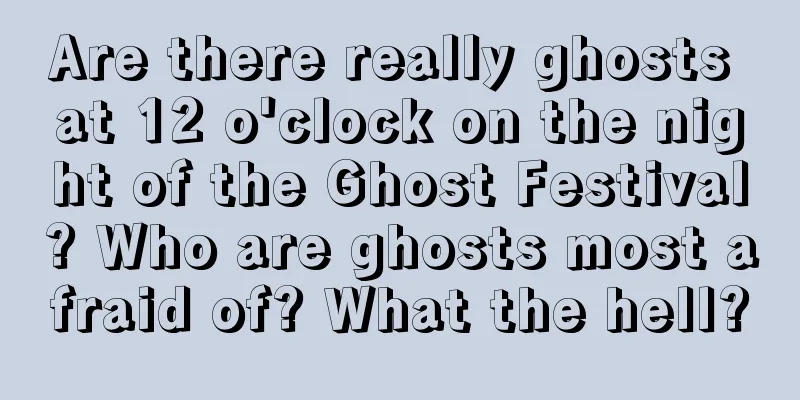 Are there really ghosts at 12 o'clock on the night of the Ghost Festival? Who are ghosts most afraid of? What the hell?