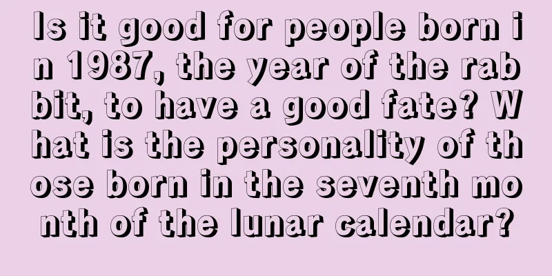 Is it good for people born in 1987, the year of the rabbit, to have a good fate? What is the personality of those born in the seventh month of the lunar calendar?