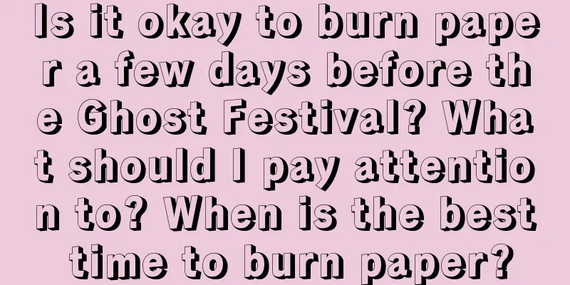 Is it okay to burn paper a few days before the Ghost Festival? What should I pay attention to? When is the best time to burn paper?