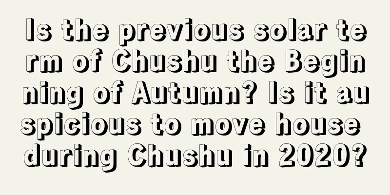 Is the previous solar term of Chushu the Beginning of Autumn? Is it auspicious to move house during Chushu in 2020?