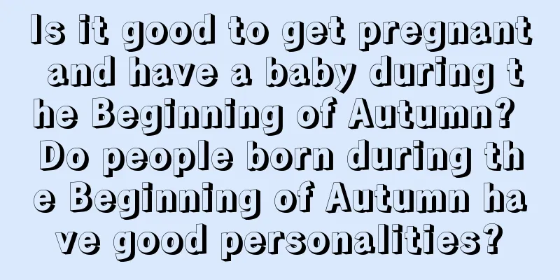 Is it good to get pregnant and have a baby during the Beginning of Autumn? Do people born during the Beginning of Autumn have good personalities?