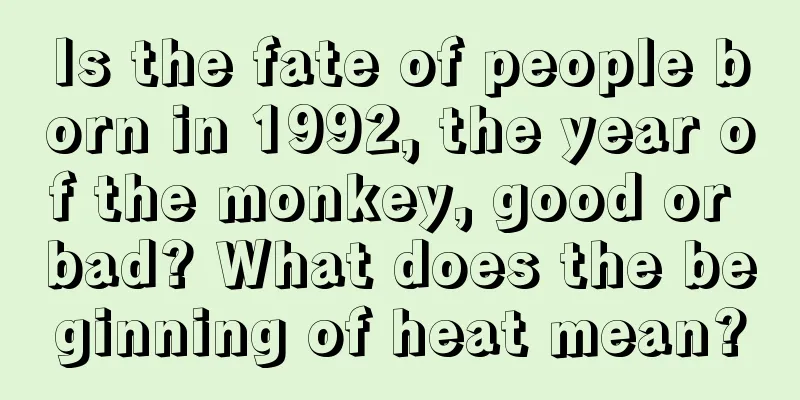 Is the fate of people born in 1992, the year of the monkey, good or bad? What does the beginning of heat mean?