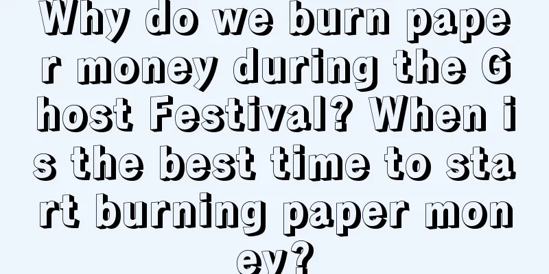 Why do we burn paper money during the Ghost Festival? When is the best time to start burning paper money?