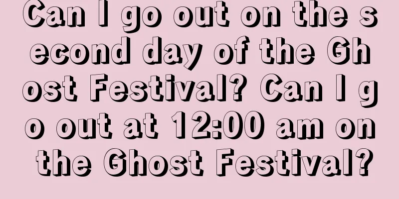 Can I go out on the second day of the Ghost Festival? Can I go out at 12:00 am on the Ghost Festival?