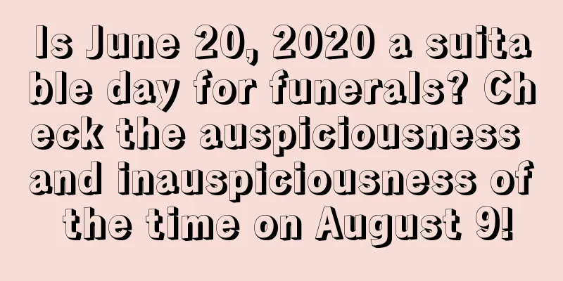 Is June 20, 2020 a suitable day for funerals? Check the auspiciousness and inauspiciousness of the time on August 9!