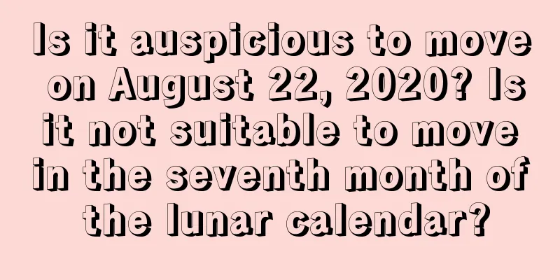 Is it auspicious to move on August 22, 2020? Is it not suitable to move in the seventh month of the lunar calendar?