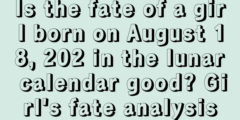 Is the fate of a girl born on August 18, 202 in the lunar calendar good? Girl's fate analysis