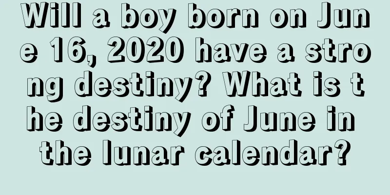 Will a boy born on June 16, 2020 have a strong destiny? What is the destiny of June in the lunar calendar?