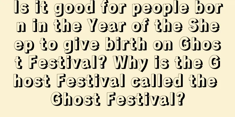 Is it good for people born in the Year of the Sheep to give birth on Ghost Festival? Why is the Ghost Festival called the Ghost Festival?