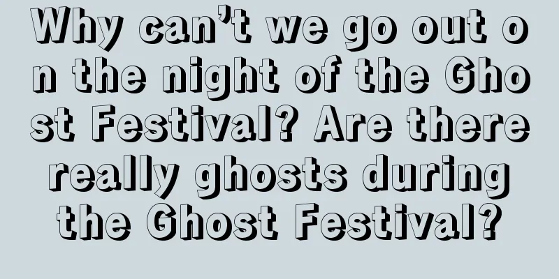 Why can’t we go out on the night of the Ghost Festival? Are there really ghosts during the Ghost Festival?