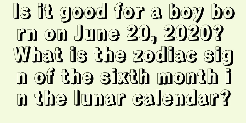 Is it good for a boy born on June 20, 2020? What is the zodiac sign of the sixth month in the lunar calendar?
