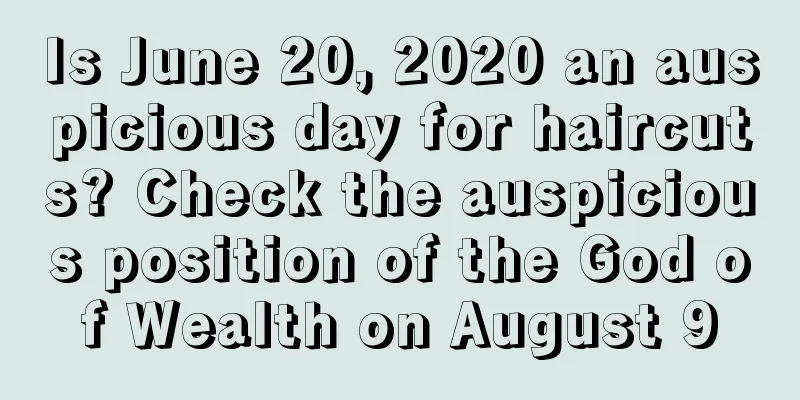 Is June 20, 2020 an auspicious day for haircuts? Check the auspicious position of the God of Wealth on August 9