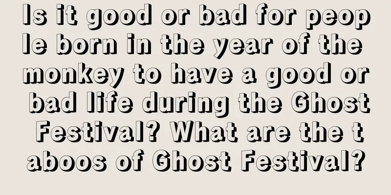 Is it good or bad for people born in the year of the monkey to have a good or bad life during the Ghost Festival? What are the taboos of Ghost Festival?